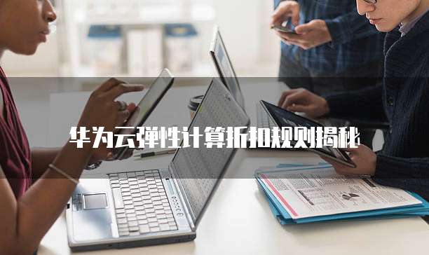 华为云弹性计算折扣规则揭秘