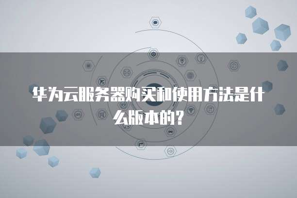 华为云服务器购买和使用方法是什么版本的?