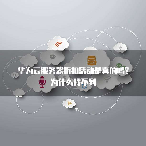 华为云服务器折扣活动是真的吗?为什么找不到