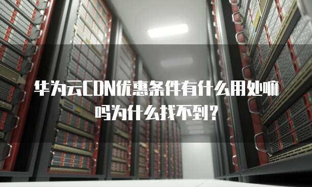 华为云CDN优惠条件有什么用处嘛吗为什么找不到？
