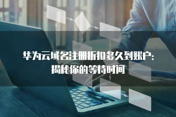 华为云域名注册折扣多久到账户:揭秘你的等待时间
