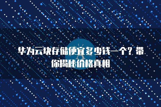 华为云块存储便宜多少钱一个?带你揭秘价格真相