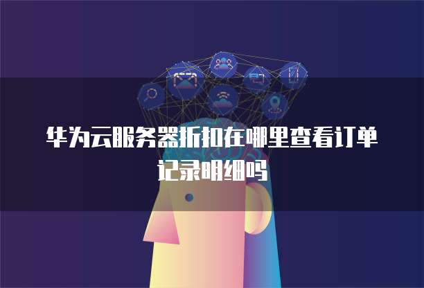 华为云服务器折扣在哪里查看订单记录明细吗
