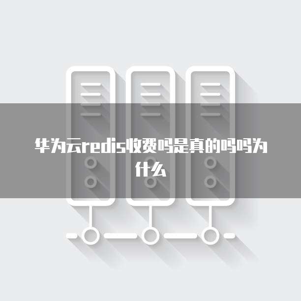 华为云redis收费吗是真的吗吗为什么