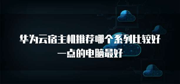 华为云宿主机推荐哪个系列比较好一点的电脑最好
