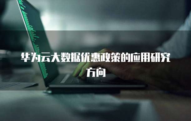 华为云大数据优惠政策的应用研究方向