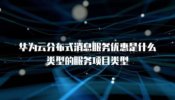 华为云分布式消息服务优惠是什么类型的服务项目类型
