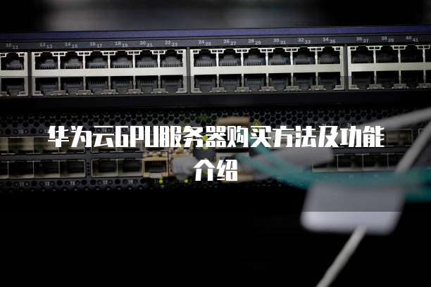 华为云GPU服务器购买方法及功能介绍