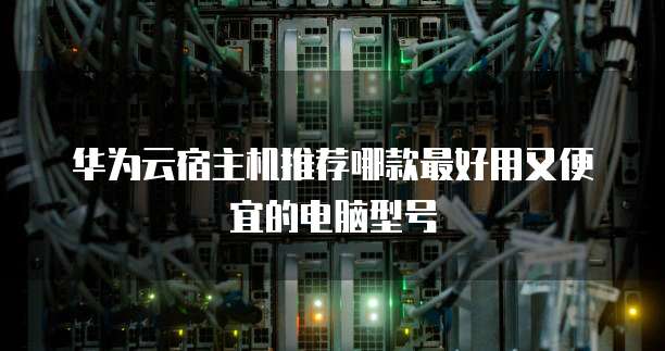 华为云宿主机推荐哪款最好用又便宜的电脑型号