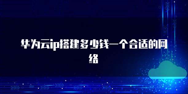 华为云ip搭建多少钱一个合适的网络