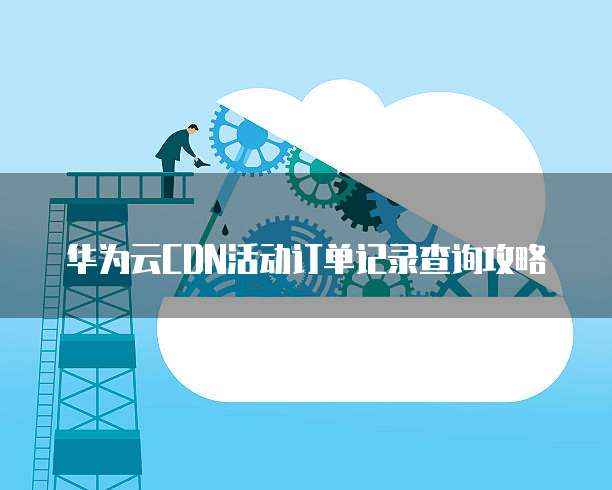 华为云CDN活动订单记录查询攻略