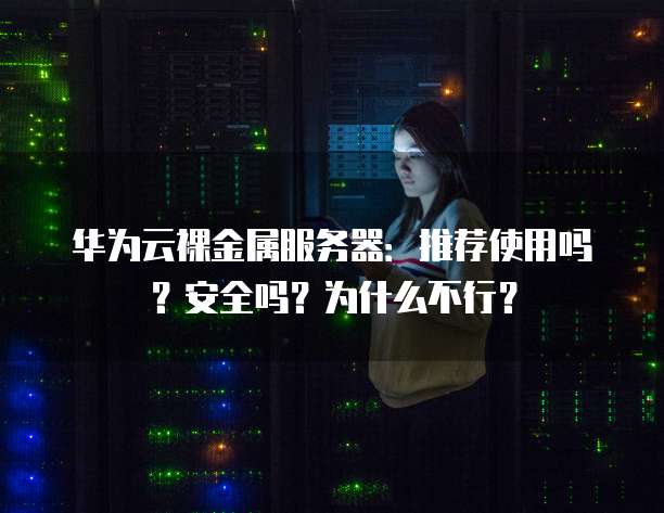 华为云裸金属服务器：推荐使用吗？安全吗？为什么不行？