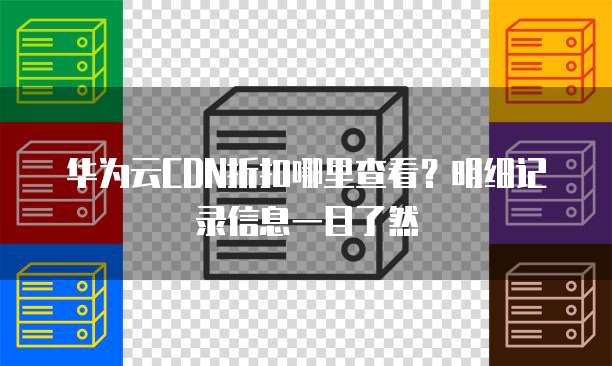 华为云CDN折扣哪里查看?明细记录信息一目了然
