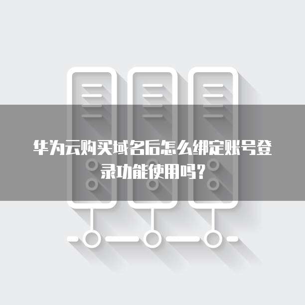 华为云购买域名后怎么绑定账号登录功能使用吗?