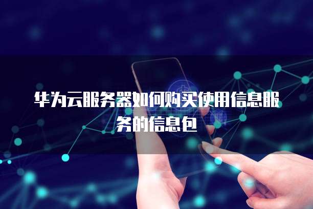 华为云服务器如何购买使用信息服务的信息包