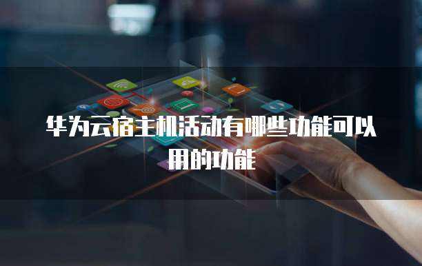 华为云宿主机活动有哪些功能可以用的功能