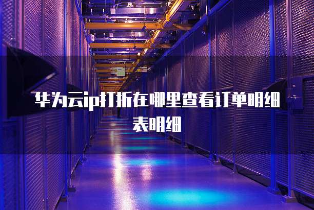 华为云ip打折在哪里查看订单明细表明细