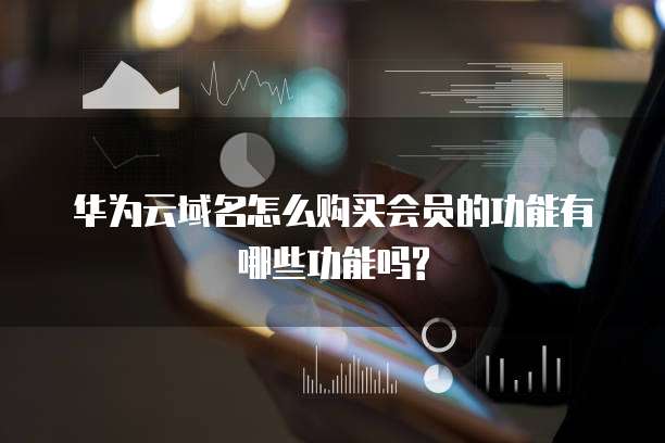 华为云域名怎么购买会员的功能有哪些功能吗?