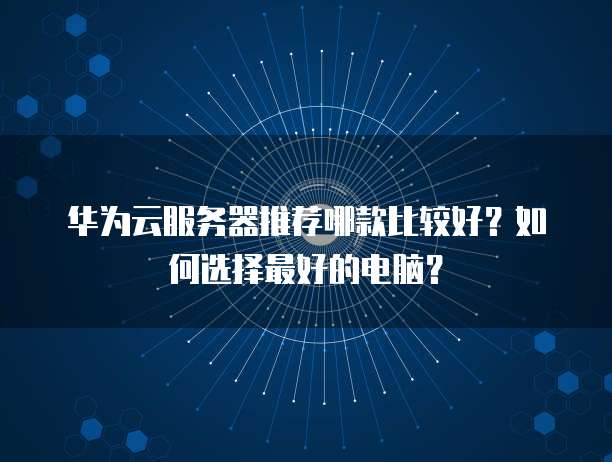 华为云服务器推荐哪款比较好?如何选择最好的电脑?