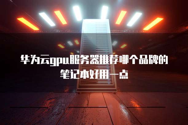 华为云gpu服务器推荐哪个品牌的笔记本好用一点