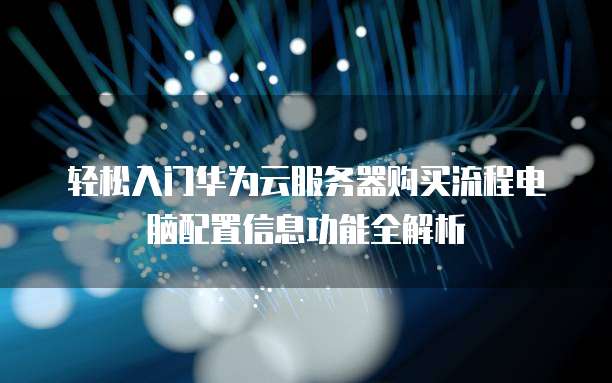 轻松入门华为云服务器购买流程电脑配置信息功能全解析
