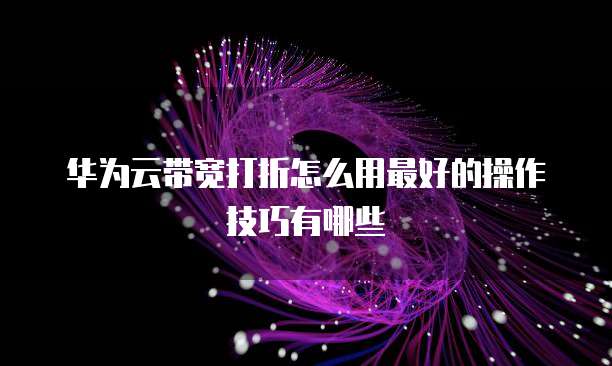 华为云带宽打折怎么用最好的操作技巧有哪些