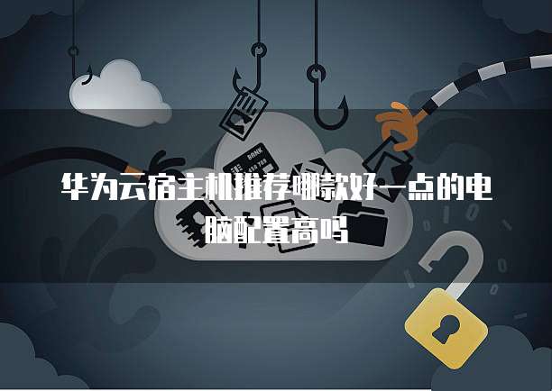 华为云宿主机推荐哪款好一点的电脑配置高吗
