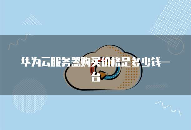 华为云服务器购买价格是多少钱一台