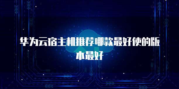 华为云宿主机推荐哪款最好使的版本最好