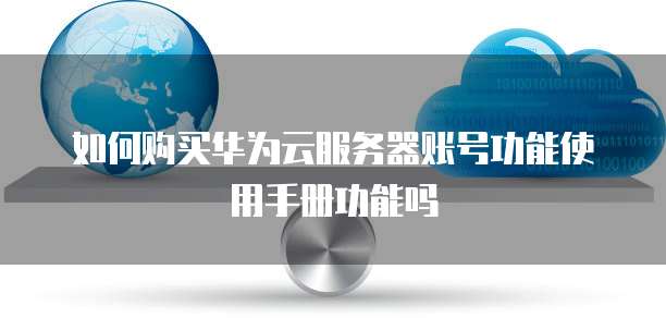 如何购买华为云服务器账号功能使用手册功能吗