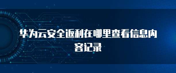 华为云安全返利在哪里查看信息内容记录