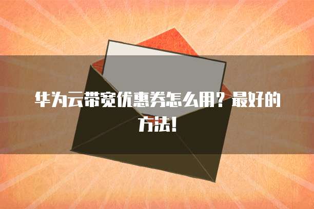 华为云带宽优惠券怎么用?最好的方法!