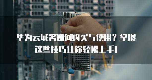 华为云域名如何购买与使用？掌握这些技巧让你轻松上手！