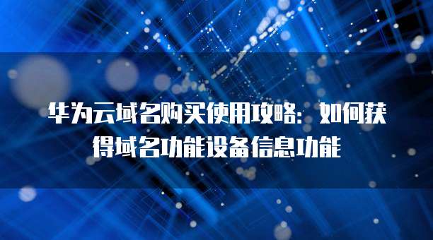 华为云域名购买使用攻略:如何获得域名功能设备信息功能