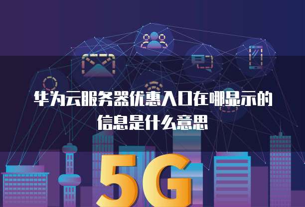 华为云服务器优惠入口在哪显示的信息是什么意思