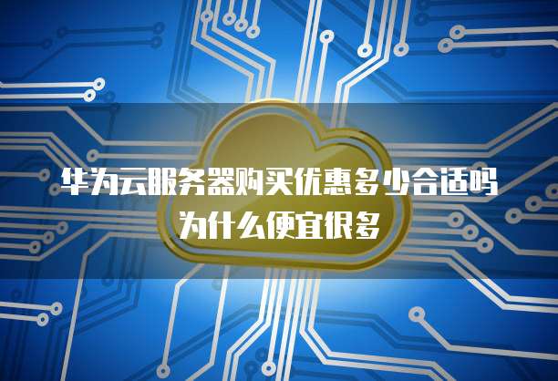 华为云服务器购买优惠多少合适吗为什么便宜很多