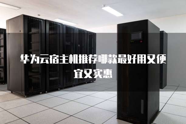华为云宿主机推荐哪款最好用又便宜又实惠