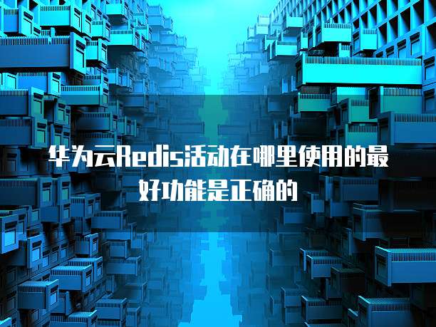 华为云Redis活动在哪里使用的最好功能是正确的