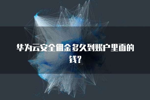 华为云安全佣金多久到账户里面的钱?