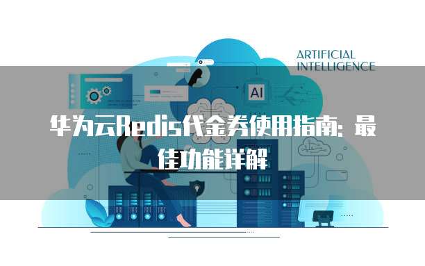 华为云Redis代金券使用指南: 最佳功能详解