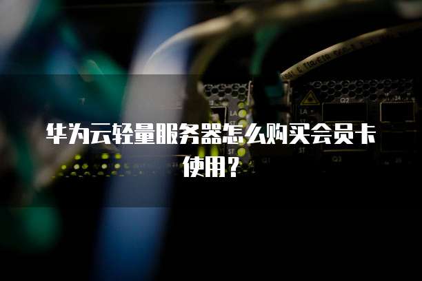 华为云轻量服务器怎么购买会员卡使用?
