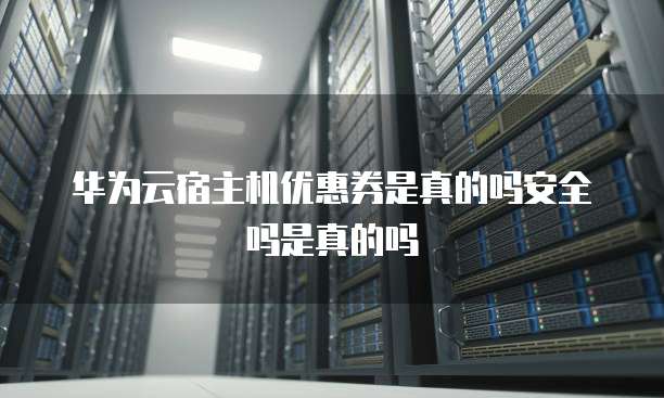 华为云宿主机优惠券是真的吗安全吗是真的吗