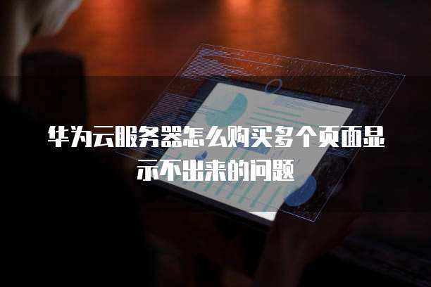 华为云服务器怎么购买多个页面显示不出来的问题