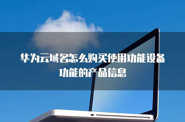华为云域名怎么购买使用功能设备功能的产品信息