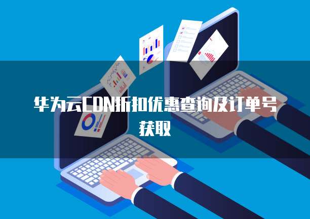 华为云CDN折扣优惠查询及订单号获取