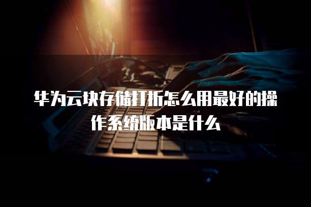 华为云块存储打折怎么用最好的操作系统版本是什么