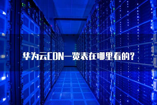 华为云CDN一览表在哪里看的?
