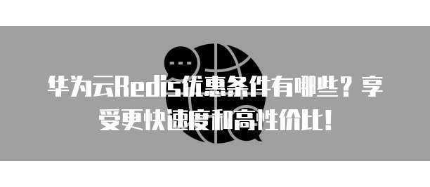 华为云Redis优惠条件有哪些？享受更快速度和高性价比！