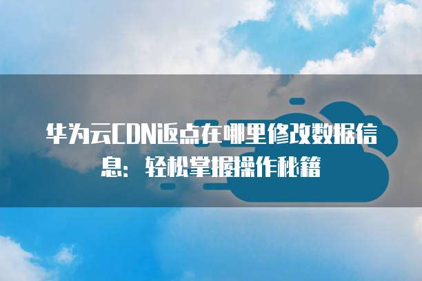 华为云CDN返点在哪里修改数据信息:轻松掌握操作秘籍