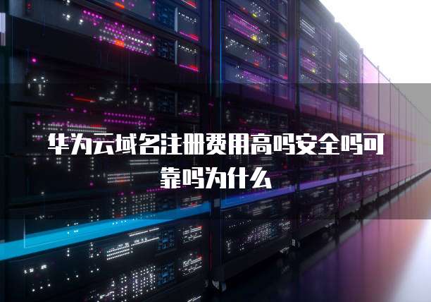 华为云域名注册费用高吗安全吗可靠吗为什么